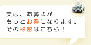 実は、お葬式がもっとお得になります。その秘密はこちら