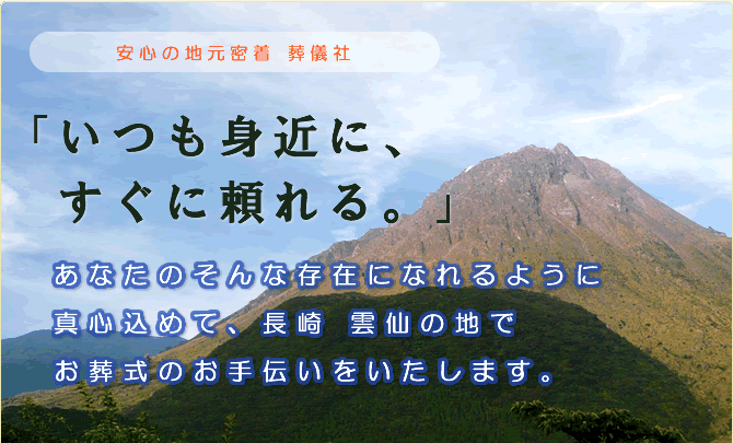 「いつも身近に、すぐに頼れる。」あなたのそんな存在になれるように真心込めて、長崎 雲仙の地でお葬式のお手伝いをいたします。