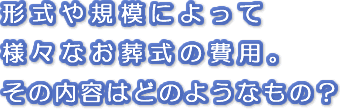 形式や規模によって様々なお葬式の費用。その内容はどのようなもの？