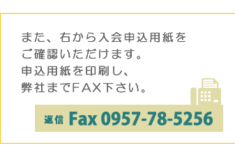 また、右から入会申込用紙をご確認いただけます。申込用紙を印刷し、弊社までFAX下さい。 FAX:0957-78-5256