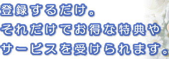 登録するだけ。それだけでお得な特典やサービスを受けられます。